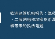 欧洲监管机构报告：隐私币、二层网络和加密货币混合器带来的执法难题